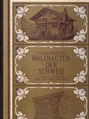 Charakteristische Holzbauten der Schweiz vom 16. bis 19. Jahrhundert nebst deren inneren Ausstattung